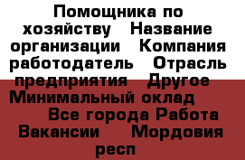Помощника по хозяйству › Название организации ­ Компания-работодатель › Отрасль предприятия ­ Другое › Минимальный оклад ­ 45 000 - Все города Работа » Вакансии   . Мордовия респ.